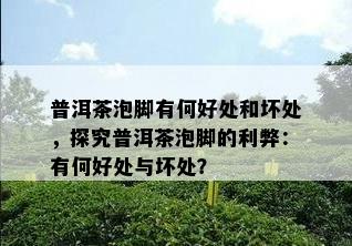 普洱茶泡脚有何好处和坏处，探究普洱茶泡脚的利弊：有何好处与坏处？