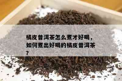 橘皮普洱茶怎么煮才好喝，如何煮出好喝的橘皮普洱茶？