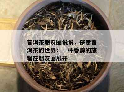 普洱茶朋友圈说说，探索普洱茶的世界：一杯香醇的旅程在朋友圈展开