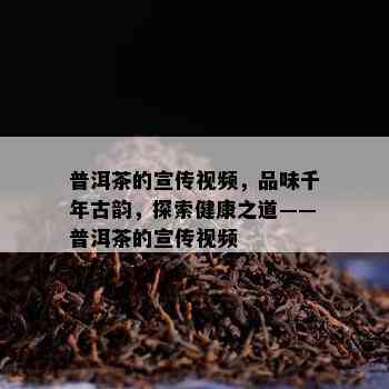 普洱茶的宣传视频，品味千年古韵，探索健康之道——普洱茶的宣传视频