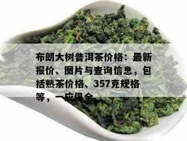 布朗大树普洱茶价格：最新报价、图片与查询信息，包含熟茶价格、357克规格等，一应俱全。