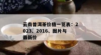 云南普洱茶价格一览表：2023、2016、图片与最新价