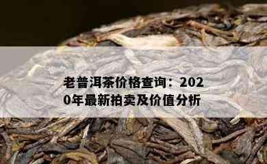 老普洱茶价格查询：2020年最新拍卖及价值分析