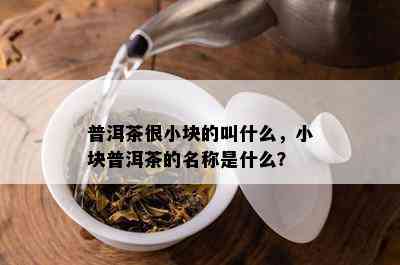 普洱茶很小块的叫什么，小块普洱茶的名称是什么？