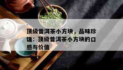 顶级普洱茶小方块，品味珍馐：顶级普洱茶小方块的口感与价值