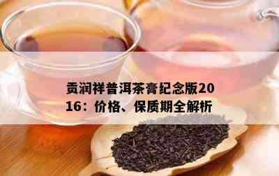 贡润祥普洱茶膏纪念版2016：价格、保质期全解析