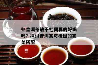 熟普洱茶放干桂圆真的好喝吗？探讨普洱茶与桂圆的完美搭配