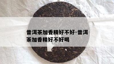 普洱茶加香精好不好-普洱茶加香精好不好喝