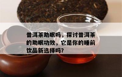 普洱茶助眠吗，探讨普洱茶的助眠功效，它是你的睡前饮品新选择吗？