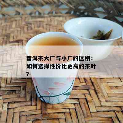 普洱茶大厂与小厂的区别：怎样选择性价比更高的茶叶？