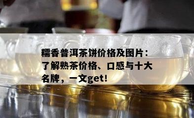 糯香普洱茶饼价格及图片：熟悉熟茶价格、口感与十大名牌，一文get！