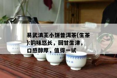 易武滇王小饼普洱茶(生茶):韵味悠长，回甘生津，口感醇厚，值得一试