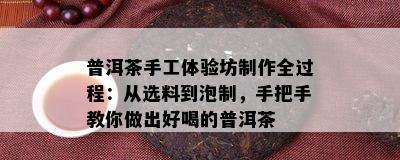 普洱茶手工体验坊制作全过程：从选料到泡制，手把手教你做出好喝的普洱茶