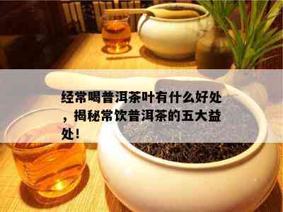 经常喝普洱茶叶有什么好处，揭秘常饮普洱茶的五大益处！