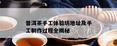 普洱茶手工体验坊地址及手工制作过程全揭秘