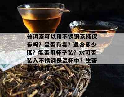 普洱茶可以用不锈钢茶桶保存吗？是不是有？适合多少度？能否用杯子装？水可否装入不锈钢保温杯中？生茶是不是适用？