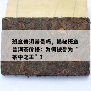 班章普洱茶贵吗，揭秘班章普洱茶价格：为何被誉为“茶中之王”？