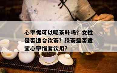 心率慢可以喝茶叶吗？女性是否适合饮茶？绿茶是否适宜心率慢者饮用？