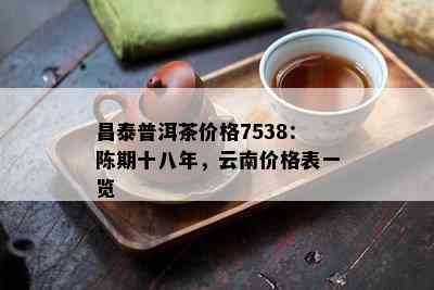 昌泰普洱茶价格7538：陈期十八年，云南价格表一览