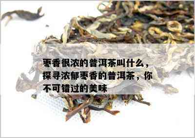 枣香很浓的普洱茶叫什么，探寻浓郁枣香的普洱茶，你不可错过的美味