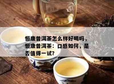 恒康普洱茶怎么样好喝吗，恒康普洱茶：口感如何，是否值得一试？