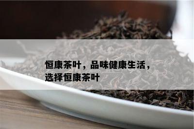 恒康茶叶，品味健康生活，选择恒康茶叶