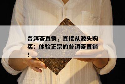 普洱茶直销，直接从源头购买：体验正宗的普洱茶直销！