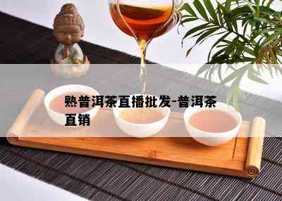 熟普洱茶直播批发-普洱茶直销