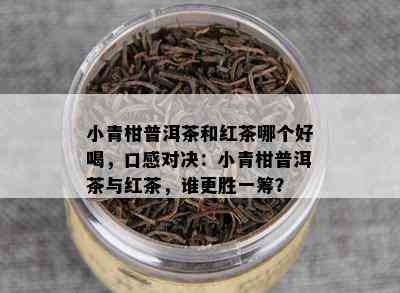 小青柑普洱茶和红茶哪个好喝，口感对决：小青柑普洱茶与红茶，谁更胜一筹？