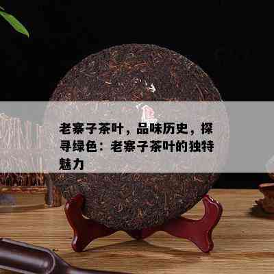 老寨子茶叶，品味历史，探寻绿色：老寨子茶叶的独特魅力