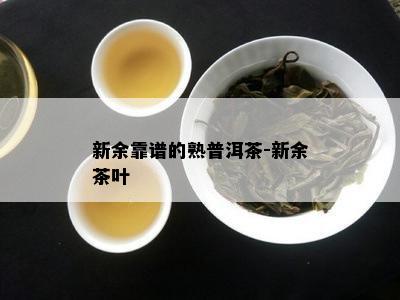 新余靠谱的熟普洱茶-新余茶叶