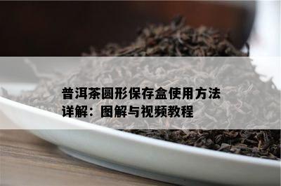 普洱茶圆形保存盒采用方法详解：图解与视频教程