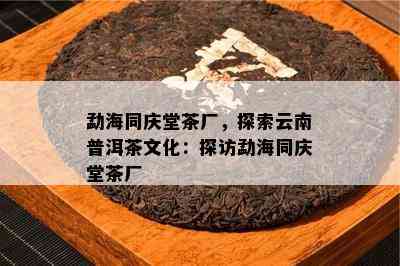 勐海同庆堂茶厂，探索云南普洱茶文化：探访勐海同庆堂茶厂