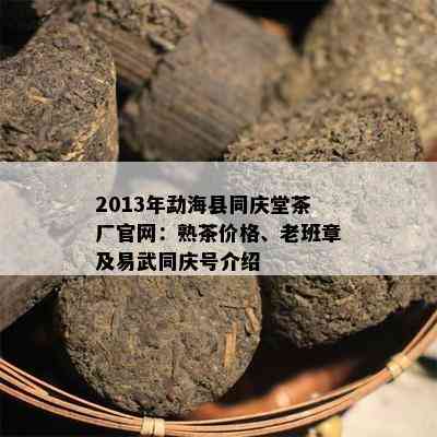 2013年勐海县同庆堂茶厂官网：熟茶价格、老班章及易武同庆号介绍