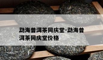 勐海普洱茶同庆堂-勐海普洱茶同庆堂价格