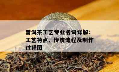 普洱茶工艺专业名词详解：工艺特点、传统流程及制作过程图