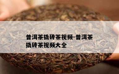 普洱茶撬砖茶视频-普洱茶撬砖茶视频大全