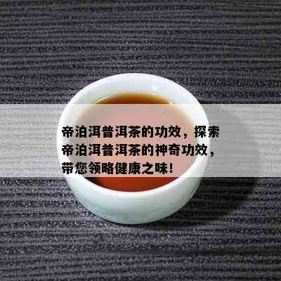 帝泊洱普洱茶的功效，探索帝泊洱普洱茶的神奇功效，带您领略健康之味！