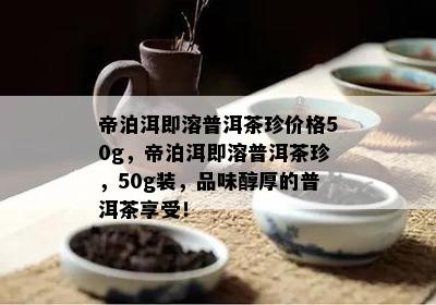 帝泊洱即溶普洱茶珍价格50g，帝泊洱即溶普洱茶珍，50g装，品味醇厚的普洱茶享受！