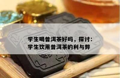 学生喝普洱茶好吗，探讨：学生饮用普洱茶的利与弊