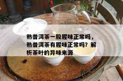 熟普洱茶一股腥味正常吗，熟普洱茶有腥味正常吗？解析茶叶的异味来源