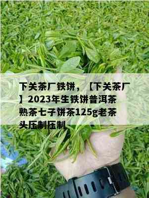 下关茶厂铁饼，【下关茶厂】2023年生铁饼普洱茶熟茶七子饼茶125g老茶头压制压制