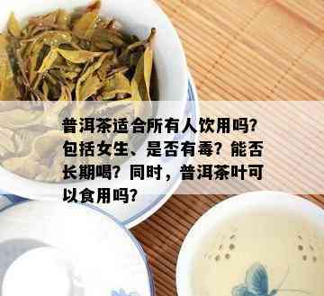 普洱茶适合所有人饮用吗？包含女生、是不是有？能否长期喝？同时普洱茶叶可以食用吗？