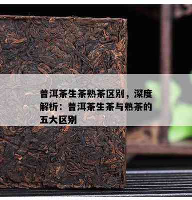 普洱茶生茶熟茶区别，深度解析：普洱茶生茶与熟茶的五大区别