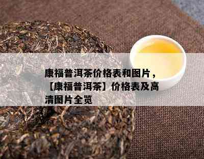 康福普洱茶价格表和图片，【康福普洱茶】价格表及高清图片全览