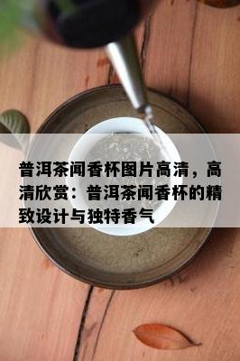 普洱茶闻香杯图片高清，高清欣赏：普洱茶闻香杯的精致设计与独特香气