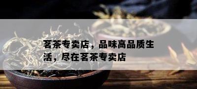 茗茶专卖店，品味高品质生活，尽在茗茶专卖店