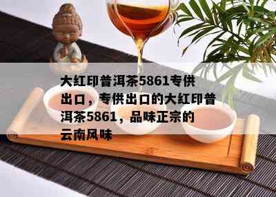 大红印普洱茶5861专供出口，专供出口的大红印普洱茶5861，品味正宗的云南风味