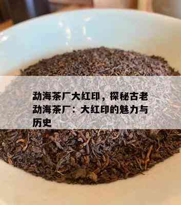 勐海茶厂大红印，探秘古老勐海茶厂：大红印的魅力与历史