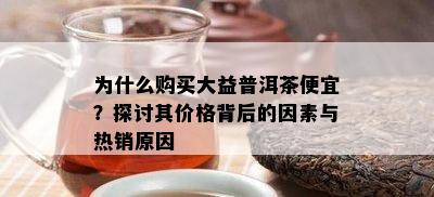 为什么购买大益普洱茶便宜？探讨其价格背后的因素与热销起因